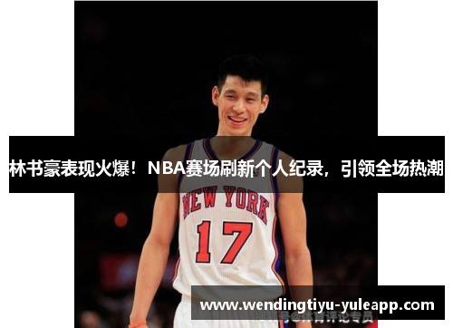 林书豪表现火爆！NBA赛场刷新个人纪录，引领全场热潮