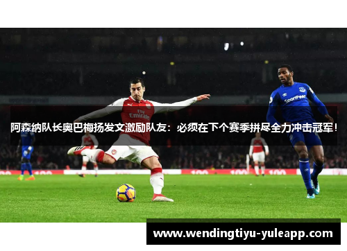 阿森纳队长奥巴梅扬发文激励队友：必须在下个赛季拼尽全力冲击冠军！
