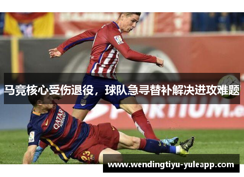 马竞核心受伤退役，球队急寻替补解决进攻难题