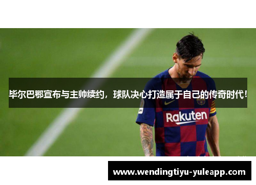 毕尔巴鄂宣布与主帅续约，球队决心打造属于自己的传奇时代！