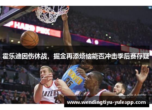 霍乐迪因伤休战，掘金再添烦恼能否冲击季后赛存疑