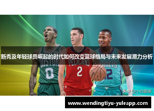 新秀及年轻球员崛起的时代如何改变篮球格局与未来发展潜力分析